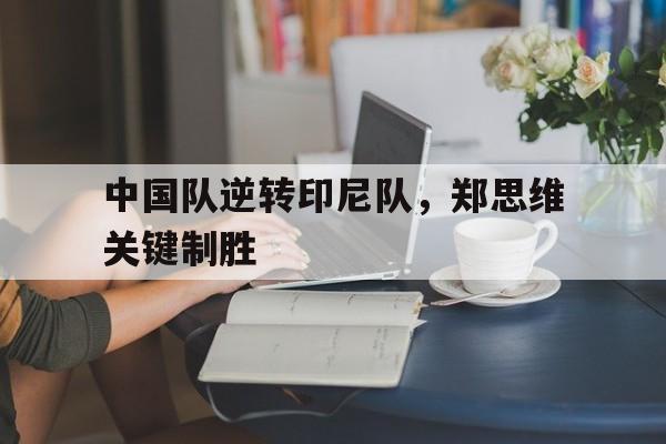 中国队逆转印尼队，郑思维关键制胜